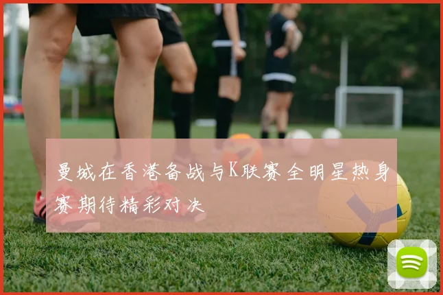 曼城在香港备战与K联赛全明星热身赛期待精彩对决